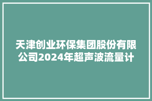 天津创业环保集团股份有限公司2024年超声波流量计维修掩护及配件采购做事商项目招标
