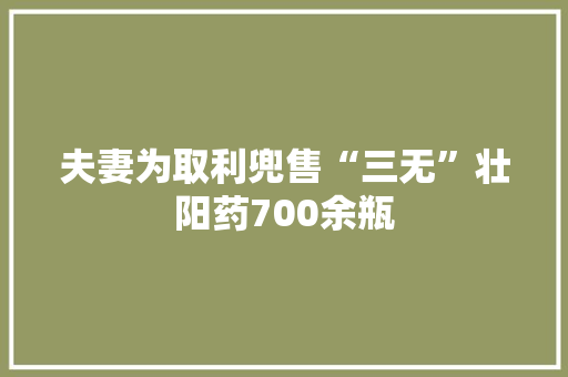 夫妻为取利兜售“三无”壮阳药700余瓶