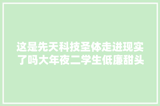 这是先天科技圣体走进现实了吗大年夜二学生低廉甜头高科技帅翻了？！