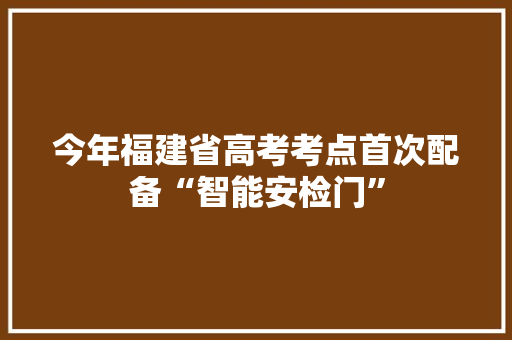 今年福建省高考考点首次配备“智能安检门”