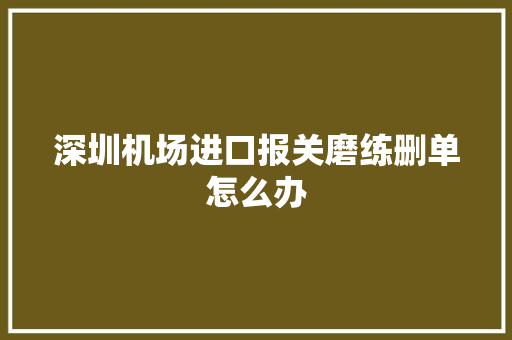 深圳机场进口报关磨练删单怎么办