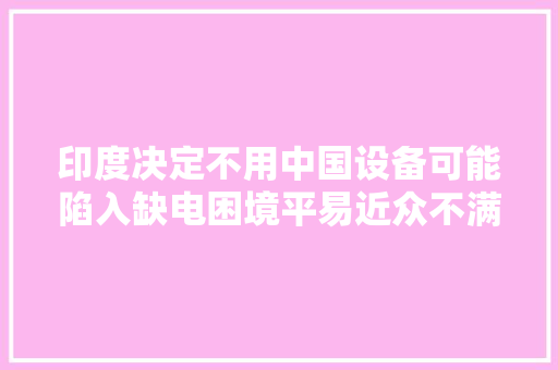印度决定不用中国设备可能陷入缺电困境平易近众不满情绪高涨