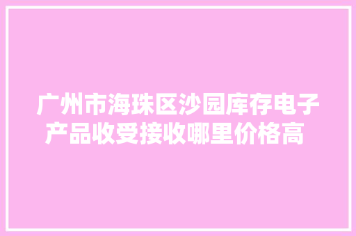 广州市海珠区沙园库存电子产品收受接收哪里价格高  @广州成...