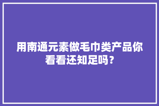 用南通元素做毛巾类产品你看看还知足吗？