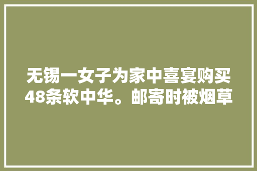 无锡一女子为家中喜宴购买48条软中华。邮寄时被烟草专卖局以没有准运证运输喷鼻香烟为由罚款1万元。法院判了