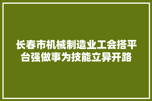 长春市机械制造业工会搭平台强做事为技能立异开路