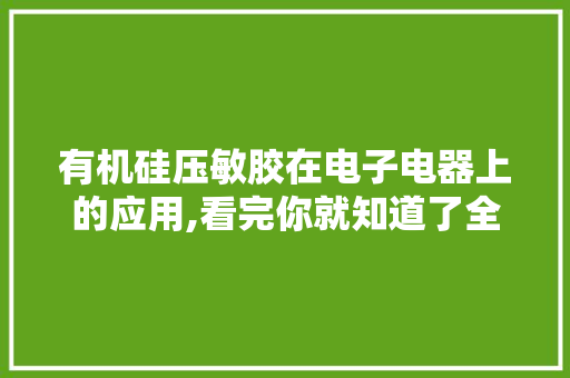 有机硅压敏胶在电子电器上的应用,看完你就知道了全网聚焦