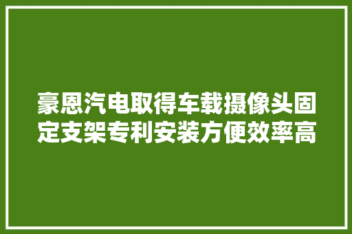 豪恩汽电取得车载摄像头固定支架专利安装方便效率高