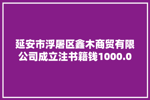 延安市浮屠区鑫木商贸有限公司成立注书籍钱1000.00万元公民币