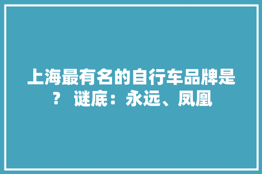 上海最有名的自行车品牌是？ 谜底：永远、凤凰 上海最有名的自行车品牌是？ 谜底：永远、凤凰 智能科技