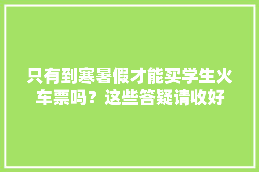 只有到寒暑假才能买学生火车票吗？这些答疑请收好