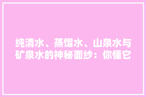 纯清水、蒸馏水、山泉水与矿泉水的神秘面纱：你懂它们的差异吗？