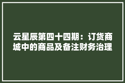 云星辰第四十四期：订货商城中的商品及备注财务治理