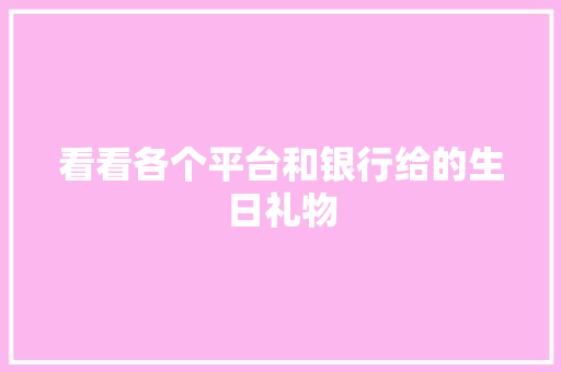 看看各个平台和银行给的生日礼物,优惠券juan还是quan。
