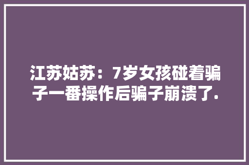 江苏姑苏：7岁女孩碰着骗子一番操作后骗子崩溃了......