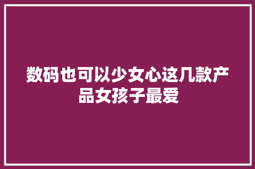 数码也可以少女心这几款产品女孩子最爱
