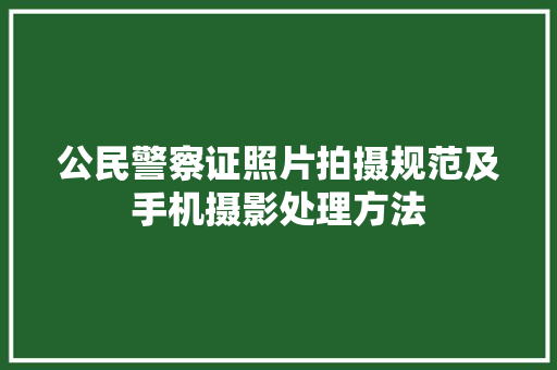 公民警察证照片拍摄规范及手机摄影处理方法