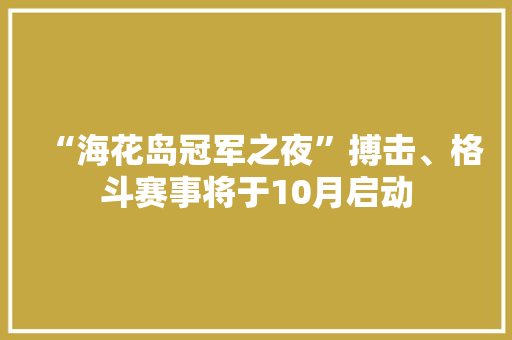 “海花岛冠军之夜”搏击、格斗赛事将于10月启动