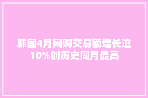 韩国4月网购交易额增长逾10%创历史同月最高 韩国4月网购交易额增长逾10%创历史同月最高 互联通信