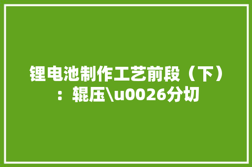 锂电池制作工艺前段（下）：辊压\u0026分切