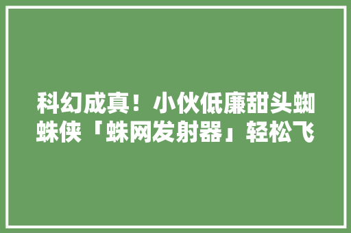 科幻成真！小伙低廉甜头蜘蛛侠「蛛网发射器」轻松飞檐走壁