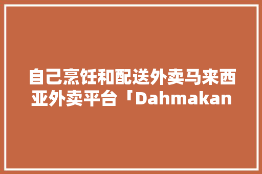 自己烹饪和配送外卖马来西亚外卖平台「Dahmakan」获1800万美元 B 轮融资