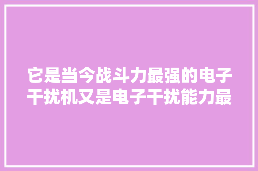 它是当今战斗力最强的电子干扰机又是电子干扰能力最强的战斗机