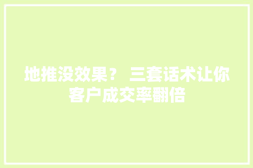 地推没效果？ 三套话术让你客户成交率翻倍