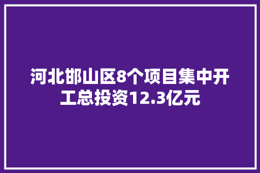 河北邯山区8个项目集中开工总投资12.3亿元