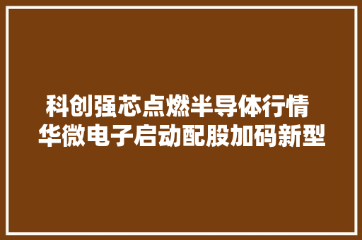 科创强芯点燃半导体行情 华微电子启动配股加码新型核心器件产品