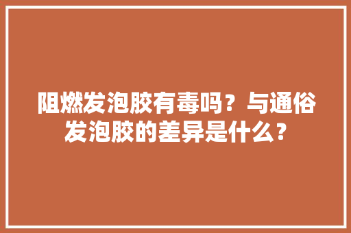 阻燃发泡胶有毒吗？与通俗发泡胶的差异是什么？ 阻燃发泡胶有毒吗？与通俗发泡胶的差异是什么？ 智能科技