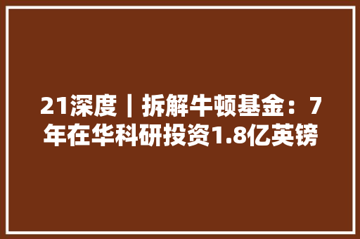 21深度｜拆解牛顿基金：7年在华科研投资1.8亿英镑项目逾千应对气候危机是最大年夜焦点