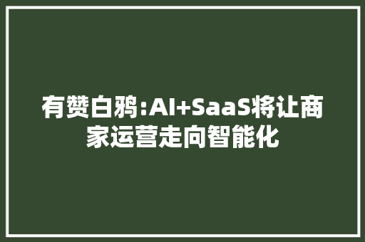 有赞白鸦:AI+SaaS将让商家运营走向智能化