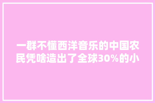 一群不懂西洋音乐的中国农民凭啥造出了全球30%的小提琴？