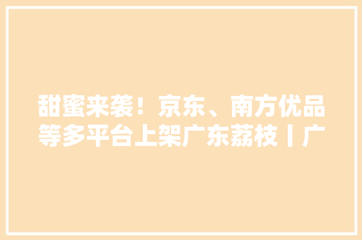甜蜜来袭！京东、南方优品等多平台上架广东荔枝丨广东云上农展系列活动报道②