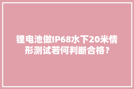 锂电池做IP68水下20米情形测试若何判断合格？