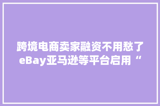 跨境电商卖家融资不用愁了eBay亚马逊等平台启用“收集信贷”