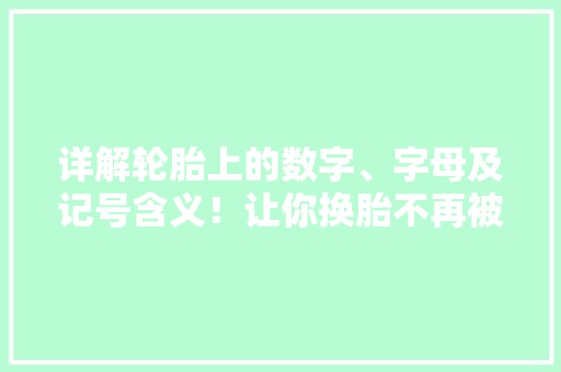 详解轮胎上的数字、字母及记号含义！让你换胎不再被忽悠！ 详解轮胎上的数字、字母及记号含义！让你换胎不再被忽悠！ 互联通信