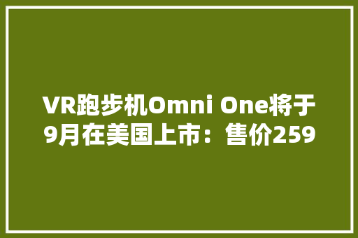 VR跑步机Omni One将于9月在美国上市：售价2595美元支持50+游戏 VR跑步机Omni One将于9月在美国上市：售价2595美元支持50+游戏 智能家居