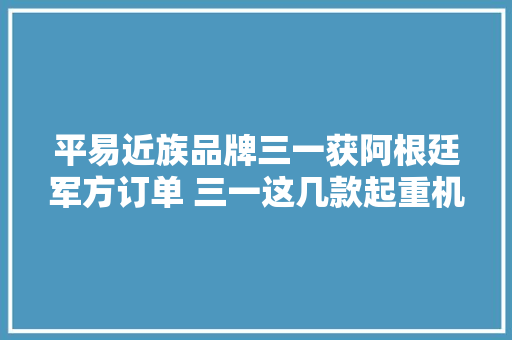 平易近族品牌三一获阿根廷军方订单 三一这几款起重机到底凭什么？