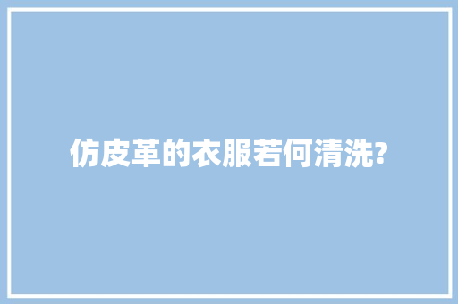 仿皮革的衣服若何清洗?