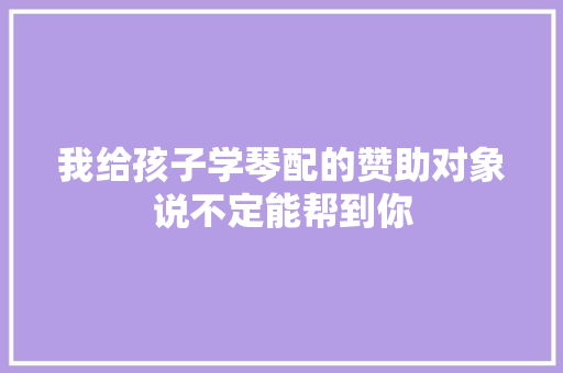 我给孩子学琴配的赞助对象说不定能帮到你