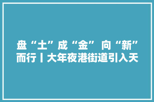 盘“土”成“金” 向“新”而行丨大年夜港街道引入天津绿泰新材料有限公司废锂电池极粉本钱化运用项目的探索与实践