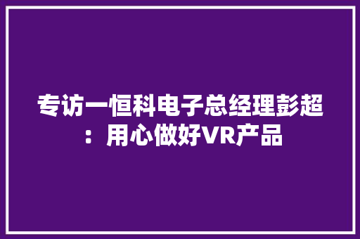 专访一恒科电子总经理彭超：用心做好VR产品 专访一恒科电子总经理彭超：用心做好VR产品 智能科技