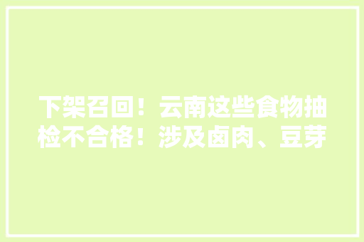 下架召回！云南这些食物抽检不合格！涉及卤肉、豆芽、土豆片……