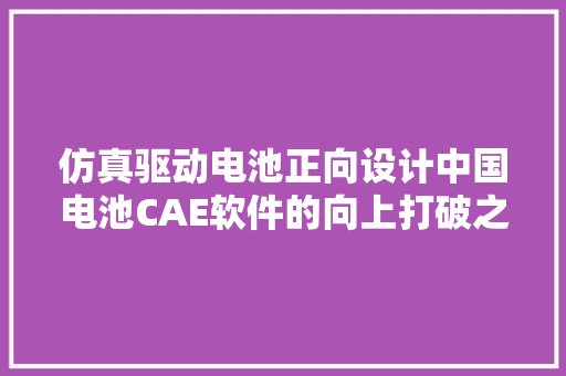 仿真驱动电池正向设计中国电池CAE软件的向上打破之路