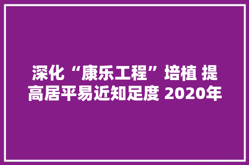 深化“康乐工程”培植 提高居平易近知足度 2020年度健康街道公布10项实事项目 互联通信