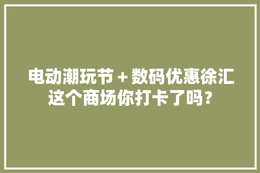 电动潮玩节＋数码优惠徐汇这个商场你打卡了吗？