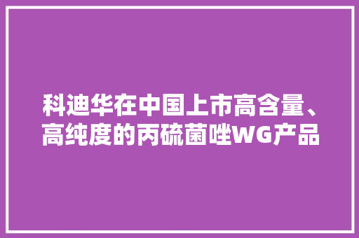 科迪华在中国上市高含量、高纯度的丙硫菌唑WG产品″穗艳″防治小麦赤霉病