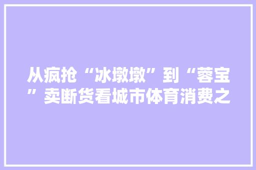 从疯抢“冰墩墩”到“蓉宝”卖断货看城市体育消费之变
